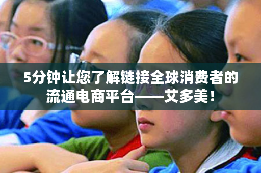 5分钟让您了解链接全球消费者的流通电商平台——艾多美！