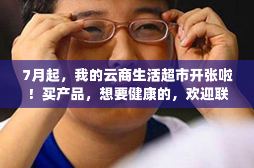 7月起，我的云商生活超市开张啦！买产品，想要健康的，欢迎联系：无名