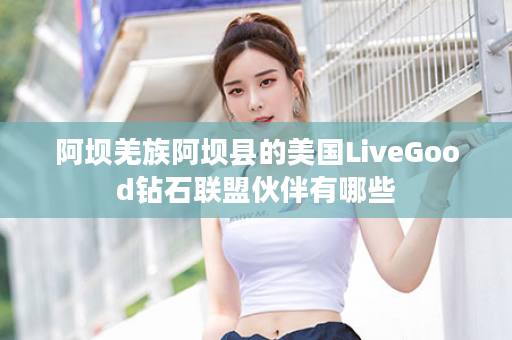 阿坝羌族阿坝县的美国LiveGood钻石联盟伙伴有哪些