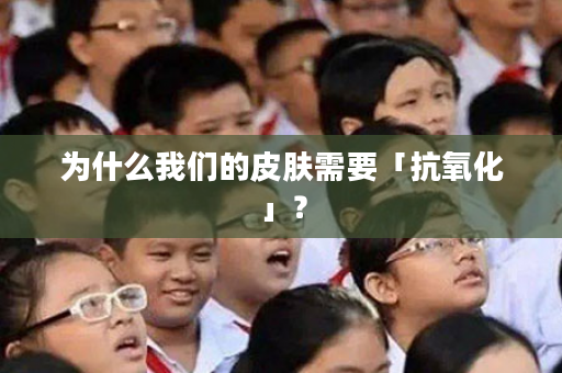 为什么我们的皮肤需要「抗氧化」？