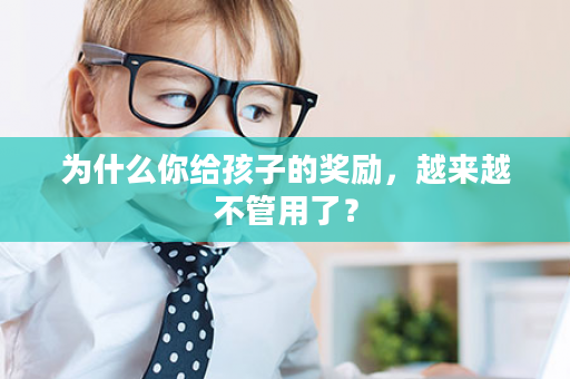 为什么你给孩子的奖励，越来越不管用了？