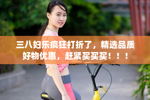 三八妇乐疯狂打折了，精选品质好物优惠，赶紧买买买！！！