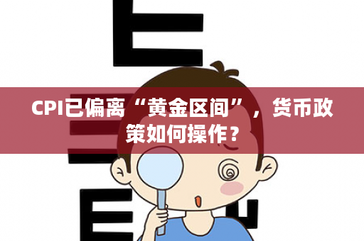 CPI已偏离“黄金区间”，货币政策如何操作？