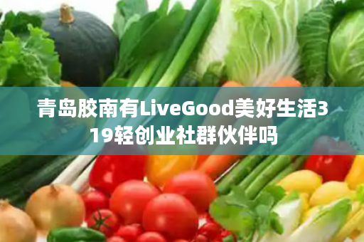 青岛胶南有LiveGood美好生活319轻创业社群伙伴吗