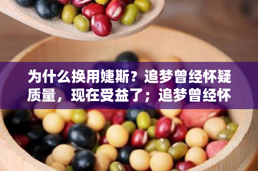 为什么换用婕斯？追梦曾经怀疑质量，现在受益了；追梦曾经怀疑价格，现在却省钱了....