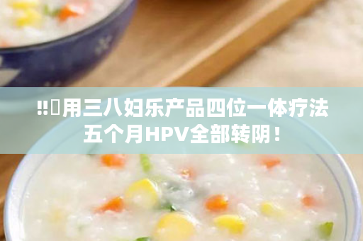 ‼️用三八妇乐产品四位一体疗法五个月HPV全部转阴！
