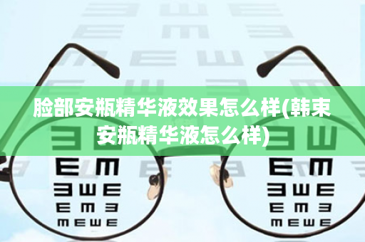 脸部安瓶精华液效果怎么样(韩束安瓶精华液怎么样)