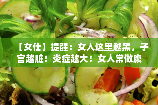 【女仕】提醒：女人这里越黑，子宫越脏！炎症越大！女人常做腹排毐，宫寒、炎症都远离你！