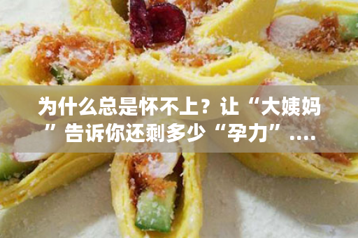为什么总是怀不上？让“大姨妈”告诉你还剩多少“孕力”....