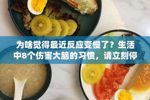为啥觉得最近反应变慢了？生活中8个伤害大脑的习惯，请立刻停止！