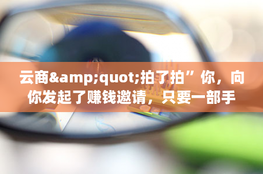 云商&quot;拍了拍”你，向你发起了赚钱邀请，只要一部手机，轻松创业！