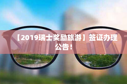 【2019瑞士奖励旅游】签证办理公告！