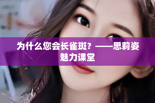 为什么您会长雀斑？——思莉姿魅力课堂
