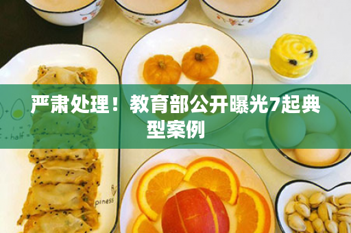 严肃处理！教育部公开曝光7起典型案例
