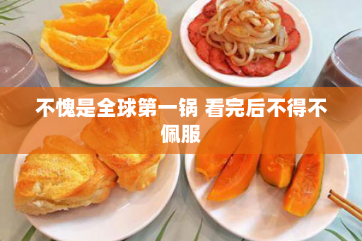不愧是全球第一锅 看完后不得不佩服