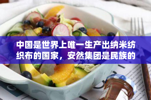 中国是世界上唯一生产出纳米纺织布的国家，安然集团是民族的骄傲！