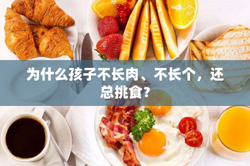 为什么孩子不长肉、不长个，还总挑食？