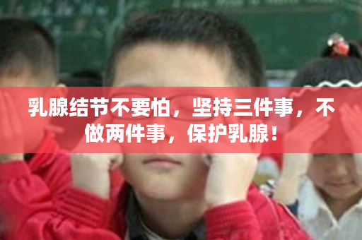 乳腺结节不要怕，坚持三件事，不做两件事，保护乳腺！