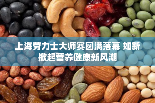 上海劳力士大师赛圆满落幕 如新掀起营养健康新风潮