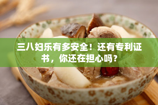 三八妇乐有多安全！还有专利证书，你还在担心吗？