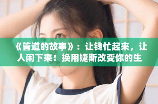 《管道的故事》：让钱忙起来，让人闲下来！换用婕斯改变你的生活