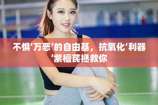 不惧‘万恶’的自由基，抗氧化‘利器’紫檀芪拯救你