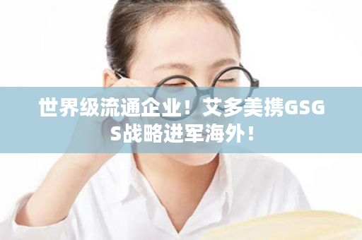 世界级流通企业！艾多美携GSGS战略进军海外！