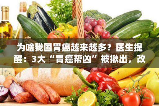 为啥我国胃癌越来越多？医生提醒：3大“胃癌帮凶”被揪出，改一个胃都会感谢你