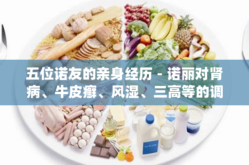 五位诺友的亲身经历 - 诺丽对肾病、牛皮癣、风湿、三高等的调理作用！