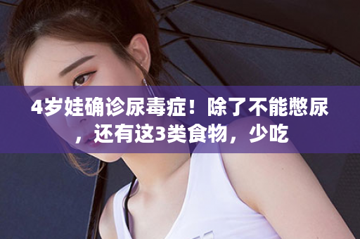 4岁娃确诊尿毒症！除了不能憋尿，还有这3类食物，少吃