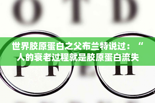 世界胶原蛋白之父布兰特说过：“人的衰老过程就是胶原蛋白流失的过程”。看了这视频，我默默的给自己，多加了一袋纽崔莱胶原蛋白肽