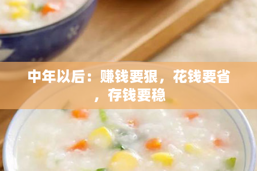 中年以后：赚钱要狠，花钱要省，存钱要稳
