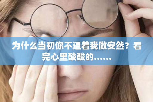 为什么当初你不逼着我做安然？看完心里酸酸的……