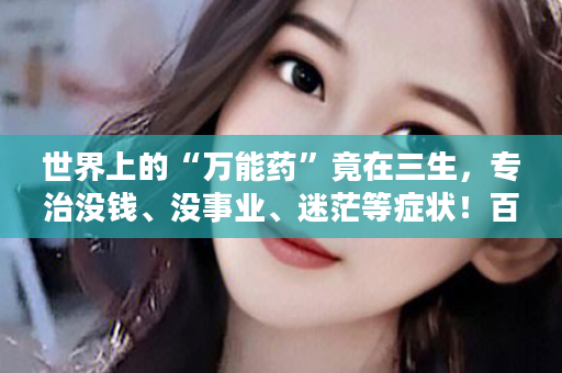 世界上的“万能药”竟在三生，专治没钱、没事业、迷茫等症状！百治百效！