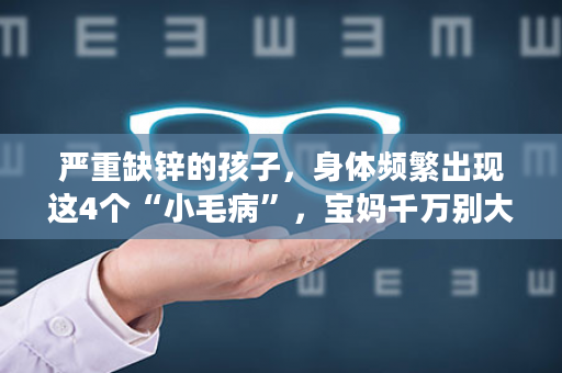 严重缺锌的孩子，身体频繁出现这4个“小毛病”，宝妈千万别大意！