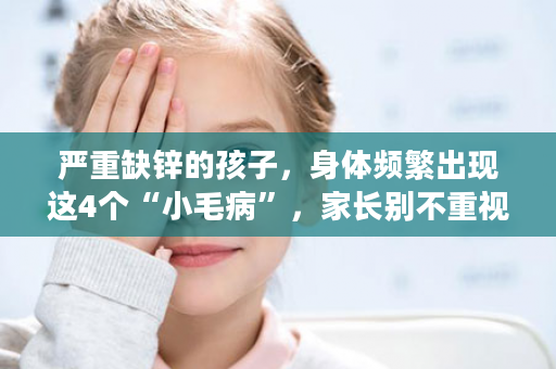 严重缺锌的孩子，身体频繁出现这4个“小毛病”，家长别不重视