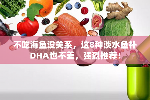 不吃海鱼没关系，这8种淡水鱼补DHA也不差，强烈推荐！