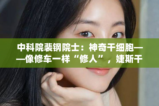 中科院裴钢院士：神奇干细胞——像修车一样“修人”，婕斯干细胞开启人类健康无限可能！