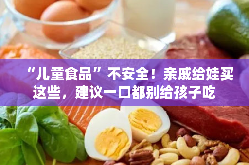 “儿童食品”不安全！亲戚给娃买这些，建议一口都别给孩子吃