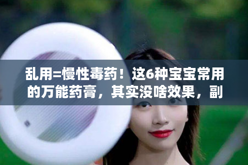 乱用=慢性毒药！这6种宝宝常用的万能药膏，其实没啥效果，副作用还大！