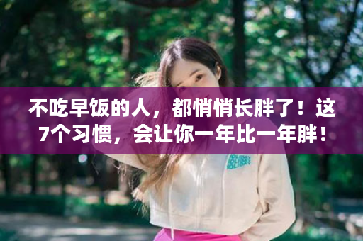 不吃早饭的人，都悄悄长胖了！这7个习惯，会让你一年比一年胖！