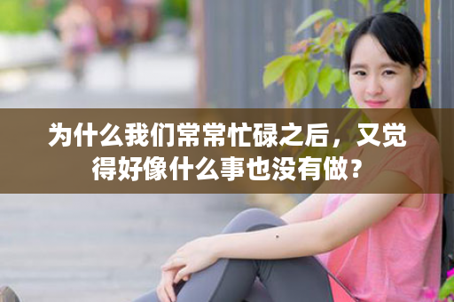 为什么我们常常忙碌之后，又觉得好像什么事也没有做？