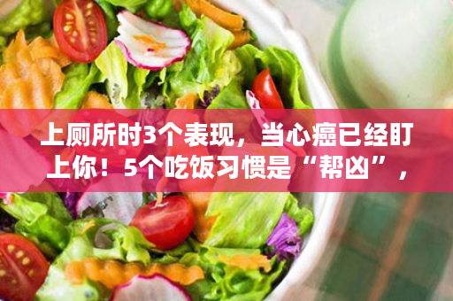 上厕所时3个表现，当心癌已经盯上你！5个吃饭习惯是“帮凶”，早知道早躲开