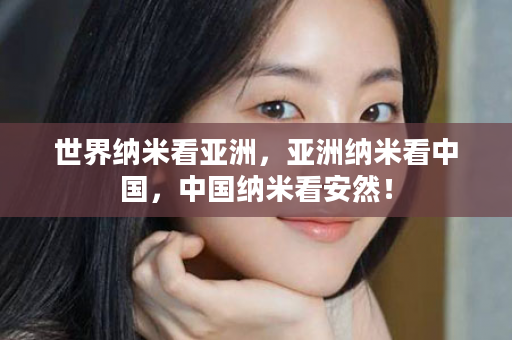 世界纳米看亚洲，亚洲纳米看中国，中国纳米看安然！