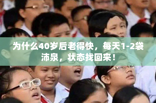 为什么40岁后老得快，每天1-2袋沛泉，状态找回来！