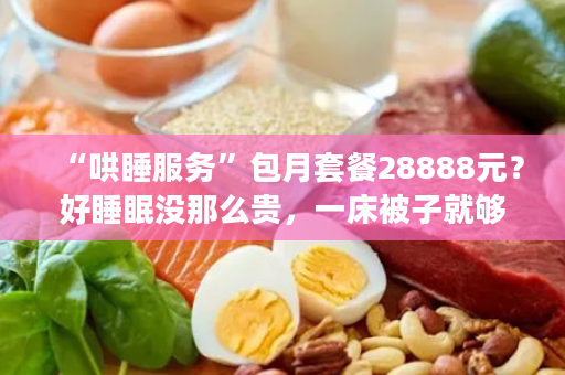 “哄睡服务”包月套餐28888元？好睡眠没那么贵，一床被子就够！