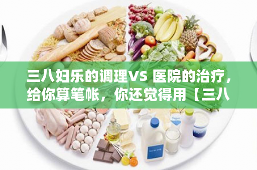三八妇乐的调理VS 医院的治疗，给你算笔帐，你还觉得用【三八妇乐凝胶】奢侈吗？