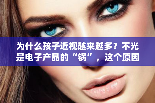 为什么孩子近视越来越多？不光是电子产品的“锅”，这个原因才是“元凶”！
