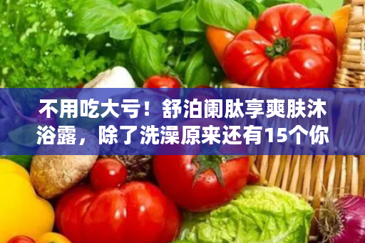 不用吃大亏！舒泊阑肽享爽肤沐浴露，除了洗澡原来还有15个你不知道的功能