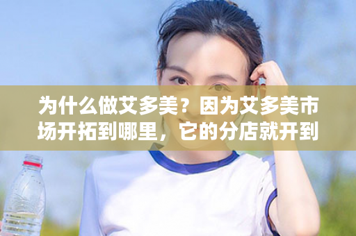 为什么做艾多美？因为艾多美市场开拓到哪里，它的分店就开到哪里，做的是一个跨国全球网络生意！